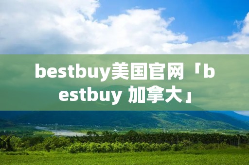 bestbuy美国官网「bestbuy 加拿大」
