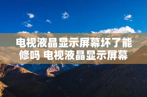 电视液晶显示屏幕坏了能修吗 电视液晶显示屏幕坏了还有必要修吗 电视液晶显示屏幕坏了能修吗 电视液晶显示屏幕坏了还有必要修吗