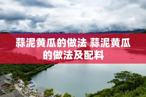 蒜泥黄瓜的做法 蒜泥黄瓜的做法及配料 蒜泥黄瓜的做法 蒜泥黄瓜的做法及配料