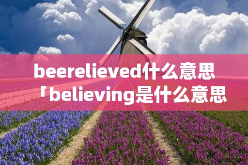 beerelieved什么意思「believing是什么意思翻译」