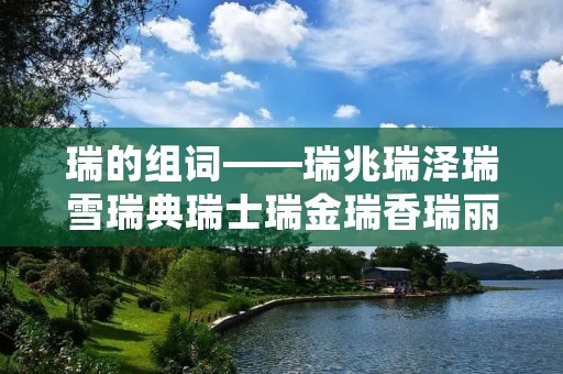 瑞的组词——瑞兆瑞泽瑞雪瑞典瑞士瑞金瑞香瑞丽瑞穗瑞春瑞彩瑞鹤瑞景瑞意瑞光瑞星瑞峰瑞珠瑞草瑞玉瑞石瑞华瑞宇瑞龙瑞杰瑞利瑞芳瑞风瑞青瑞康瑞宝瑞德瑞林瑞良瑞娟瑞婷瑞海瑞琳瑞红瑞茂瑞琪瑞瑞