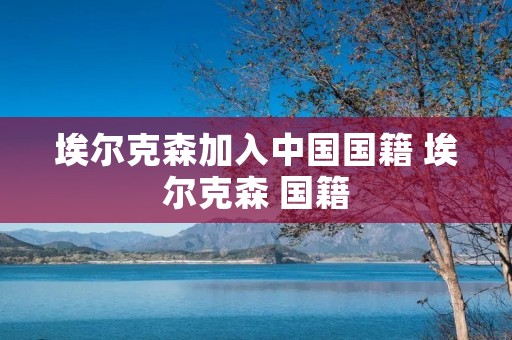 埃尔克森加入中国国籍 埃尔克森 国籍 埃尔克森加入中国国籍 埃尔克森 国籍