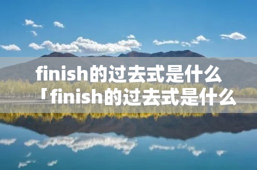 finish的过去式是什么「finish的过去式是什么怎么写」