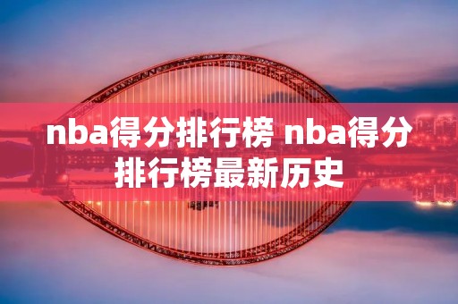 nba得分排行榜 nba得分排行榜最新历史 nba得分排行榜 nba得分排行榜最新历史