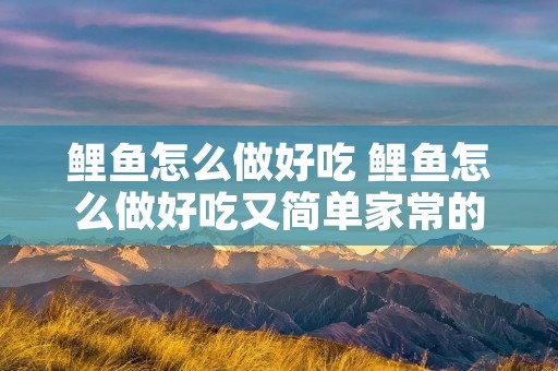 鲤鱼怎么做好吃 鲤鱼怎么做好吃又简单家常的