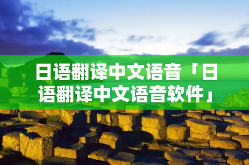 日语翻译中文语音「日语翻译中文语音软件」