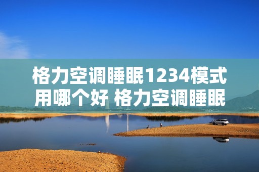 格力空调睡眠1234模式用哪个好 格力空调睡眠1234模式用哪个好 格力空调睡眠1234模式用哪个好 格力空调睡眠1234模式用哪个好