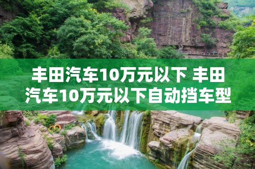 丰田汽车10万元以下 丰田汽车10万元以下自动挡车型
