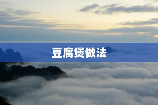豆腐煲做法:鲜香入味,营养丰富的美味佳肴 豆腐煲做法:鲜香入味,营养丰富的美味佳肴