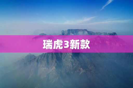 瑞虎3新款：再度焕发活力，领跑时尚潮流