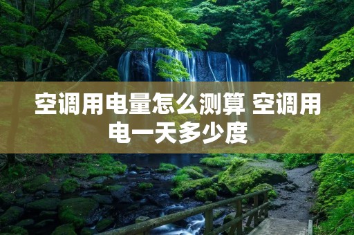 空调用电量怎么测算 空调用电一天多少度