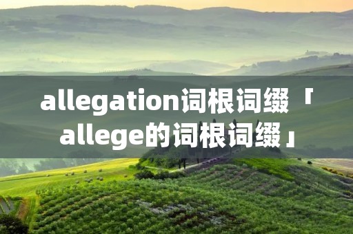 allegation词根词缀「allege的词根词缀」