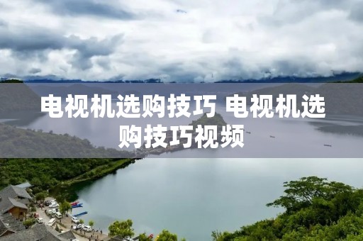 电视机选购技巧 电视机选购技巧视频