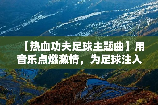 【热血功夫足球主题曲】用音乐点燃**,为足球注入力量 【热血功夫足球主题曲】用音乐点燃**,为足球注入力量