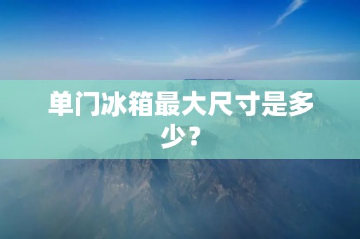 单门冰箱最大尺寸是多少？