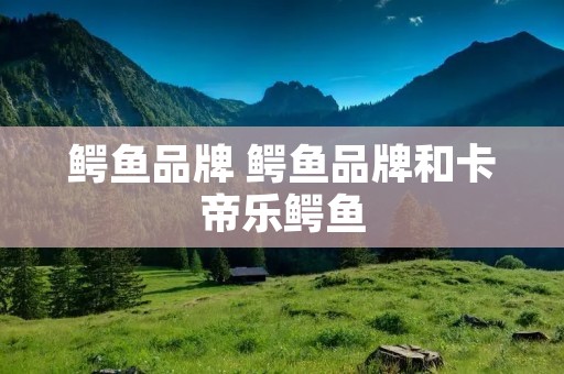 鳄鱼品牌 鳄鱼品牌和卡帝乐鳄鱼 鳄鱼品牌 鳄鱼品牌和卡帝乐鳄鱼