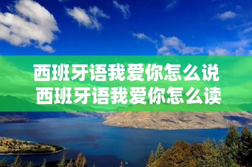 西班牙语我爱你怎么说 西班牙语我爱你怎么读在线发音