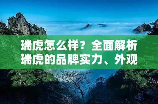 瑞虎怎么样？全面解析瑞虎的品牌实力、外观设计、内饰配置、动力性能及安全性能等方面