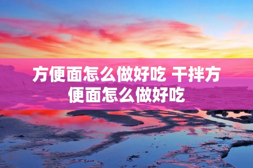方便面怎么做好吃 干拌方便面怎么做好吃 方便面怎么做好吃 干拌方便面怎么做好吃