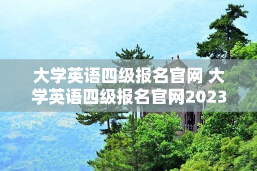 大学英语四级报名官网 大学英语四级报名官网2023