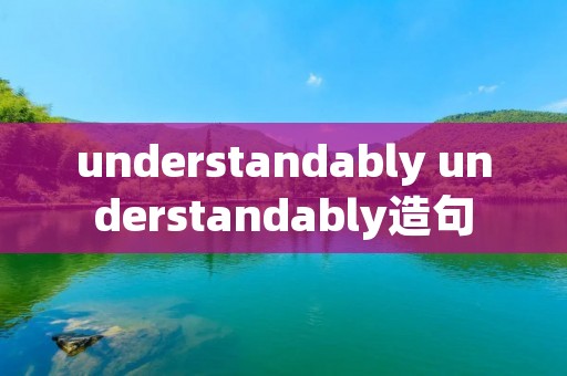 understandably understandably造句