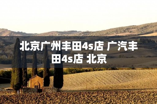 北京广州丰田4s店 广汽丰田4s店 北京