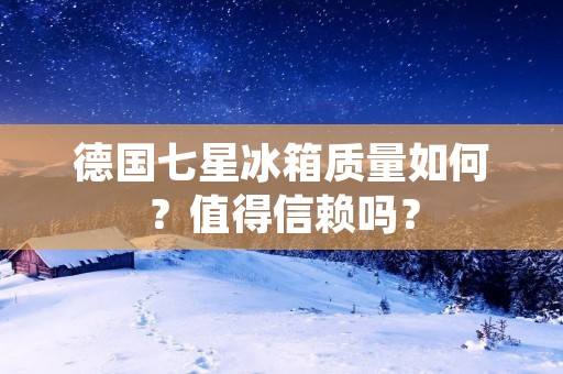 德国七星冰箱质量如何?值得信赖吗? 德国七星冰箱质量如何?值得信赖吗?