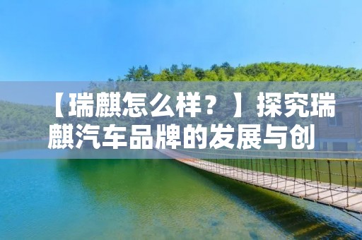 【瑞麒怎么样?】探究瑞麒汽车品牌的发展与创新 【瑞麒怎么样?】探究瑞麒汽车品牌的发展与创新