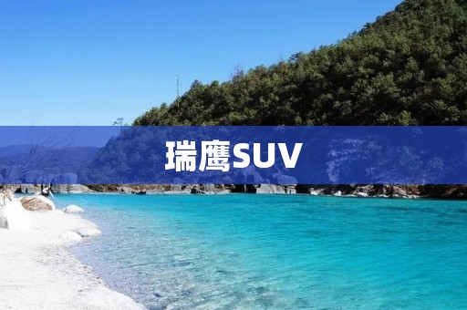 瑞鹰SUV：给你全新驾驶体验的绝佳选择