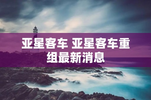 亚星客车 亚星客车重组最新消息