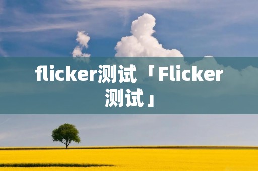 flicker测试「Flicker测试」 flicker测试「Flicker测试」