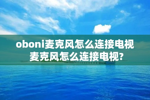 oboni麦克风怎么连接电视 麦克风怎么连接电视?