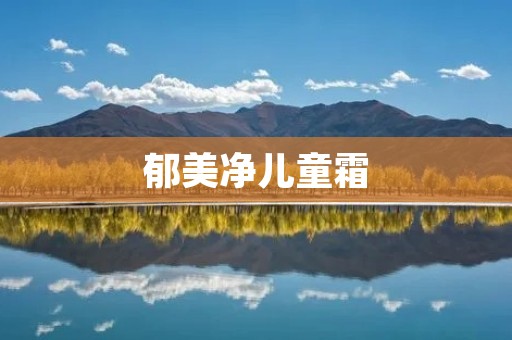 郁美净儿童霜:清爽呵护宝宝娇嫩肌肤