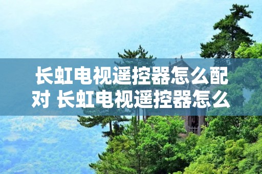 长虹电视遥控器怎么配对 长虹电视遥控器怎么配对