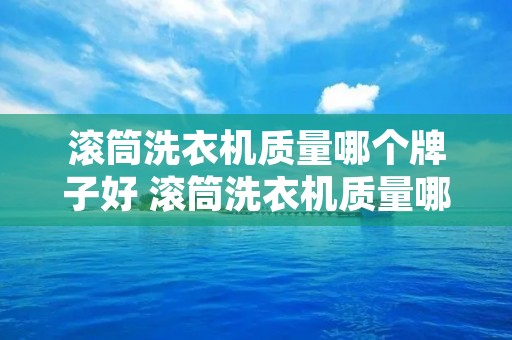 滚筒洗衣机质量哪个牌子好 滚筒洗衣机质量哪个牌子好耐用 滚筒洗衣机质量哪个牌子好 滚筒洗衣机质量哪个牌子好耐用