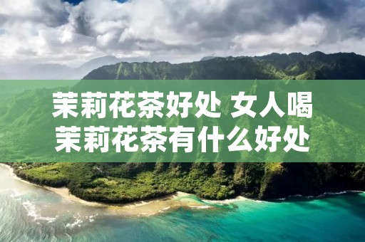 茉莉花茶好处 女人喝茉莉花茶有什么好处
