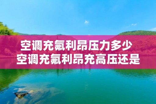 空调充氟利昂压力多少 空调充氟利昂充高压还是低压
