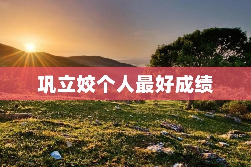 巩立姣个人最好成绩:创造历史的女子铅球世界纪录保持者 巩立姣个人最好成绩:创造历史的女子铅球世界纪录保持者
