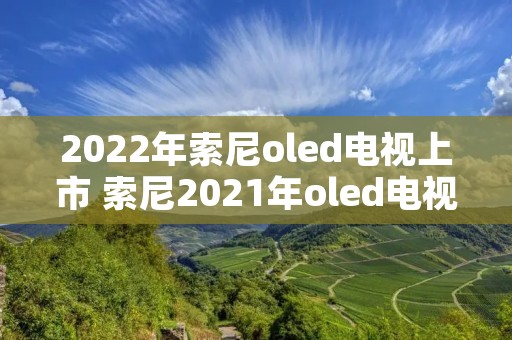 2022年索尼oled电视上市 索尼2021年oled电视 2022年索尼oled电视上市 索尼2021年oled电视