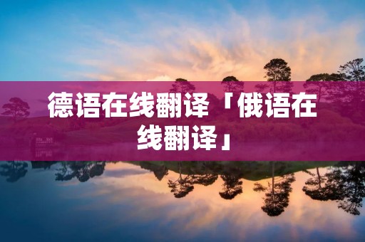 德语在线翻译「俄语在线翻译」 德语在线翻译「俄语在线翻译」