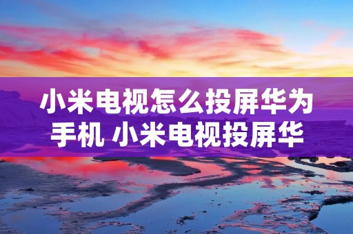 小米电视怎么投屏华为手机 小米电视投屏华为手机不能用吗 小米电视怎么投屏华为手机 小米电视投屏华为手机不能用吗