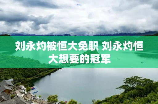 刘永灼被恒大免职 刘永灼恒大想要的冠军