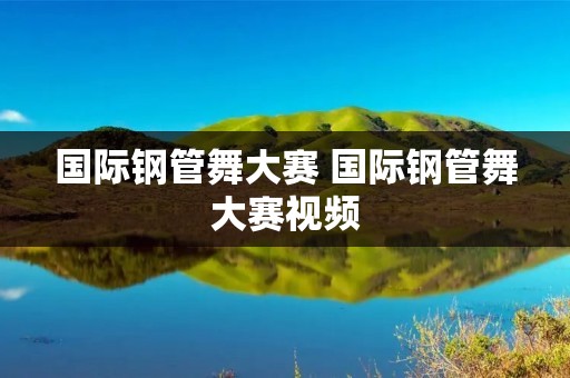 国际钢管舞大赛 国际钢管舞大赛视频