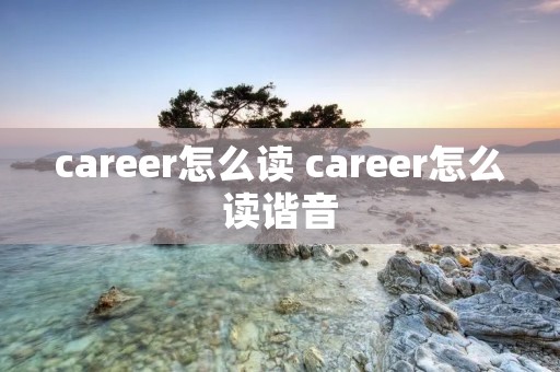 career怎么读 career怎么读谐音 career怎么读 career怎么读谐音