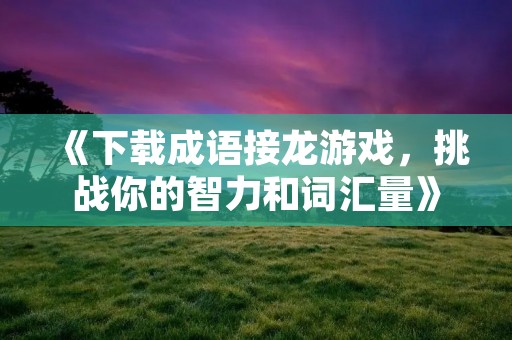 《下载成语接龙游戏,挑战你的智力和词汇量》