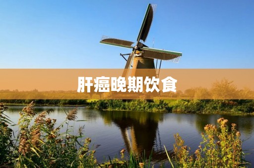 肝癌晚期饮食:如何合理搭配饮食帮助患者维持健康?
