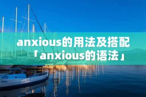 anxious的用法及搭配「anxious的语法」 anxious的用法及搭配「anxious的语法」