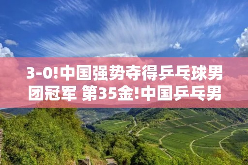 3-0!中国强势夺得乒乓球男团冠军 第35金!中国乒乓男团夺冠