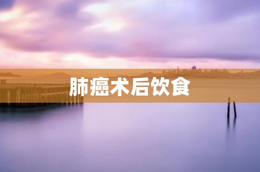 肺癌术后饮食:如何科学调理饮食促进康复?