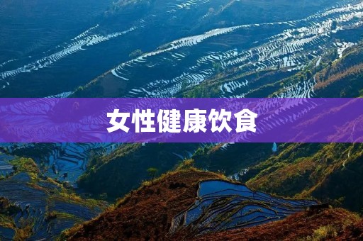 女性健康饮食:关注你的身体,从饮食开始